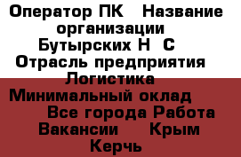 Оператор ПК › Название организации ­ Бутырских Н. С. › Отрасль предприятия ­ Логистика › Минимальный оклад ­ 18 000 - Все города Работа » Вакансии   . Крым,Керчь